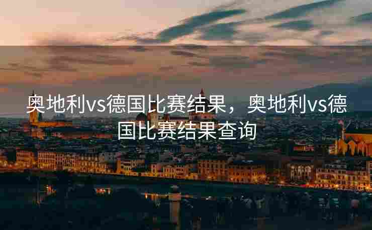 奥地利vs德国比赛结果，奥地利vs德国比赛结果查询