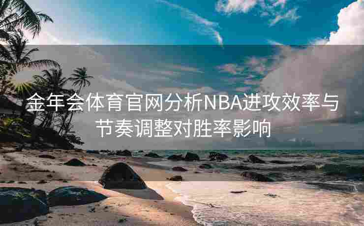 金年会体育官网分析NBA进攻效率与节奏调整对胜率影响
