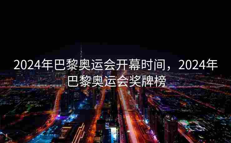 2024年巴黎奥运会开幕时间，2024年巴黎奥运会奖牌榜