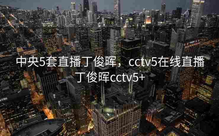 中央5套直播丁俊晖，cctv5在线直播丁俊晖cctv5+